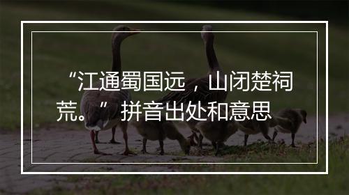 “江通蜀国远，山闭楚祠荒。”拼音出处和意思