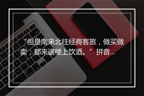 “但是南来北往经商客旅，做买做卖，都来这楼上饮酒。”拼音出处和意思