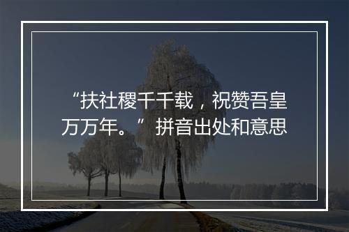 “扶社稷千千载，祝赞吾皇万万年。”拼音出处和意思