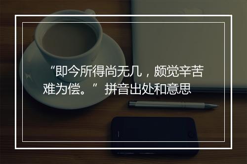 “即今所得尚无几，颇觉辛苦难为偿。”拼音出处和意思