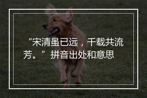 “宋清虽已远，千载共流芳。”拼音出处和意思