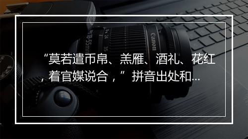 “莫若遣币帛、羔雁、酒礼、花红，着官媒说合，”拼音出处和意思