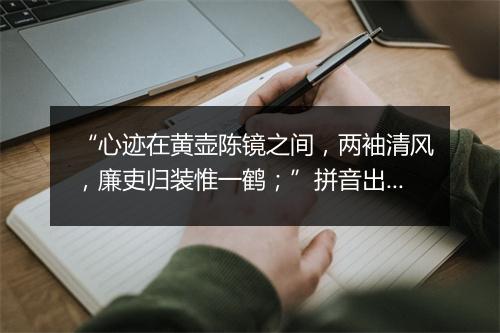 “心迹在黄壶陈镜之间，两袖清风，廉吏归装惟一鹤；”拼音出处和意思