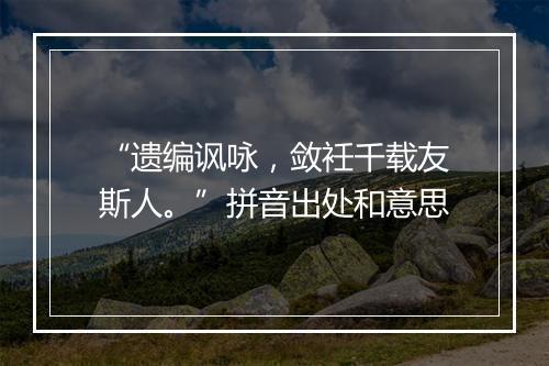 “遗编讽咏，敛衽千载友斯人。”拼音出处和意思