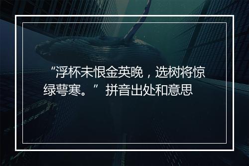 “浮杯未恨金英晚，选树将惊绿萼寒。”拼音出处和意思