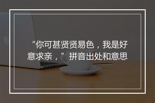 “你可甚贤贤易色，我是好意求亲，”拼音出处和意思