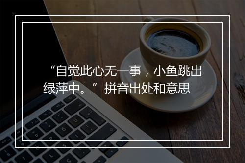 “自觉此心无一事，小鱼跳出绿萍中。”拼音出处和意思