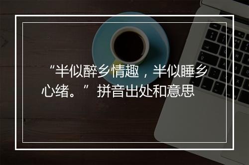 “半似醉乡情趣，半似睡乡心绪。”拼音出处和意思