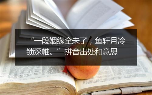 “一段姻缘全未了，鱼轩月冷锁深帷。”拼音出处和意思