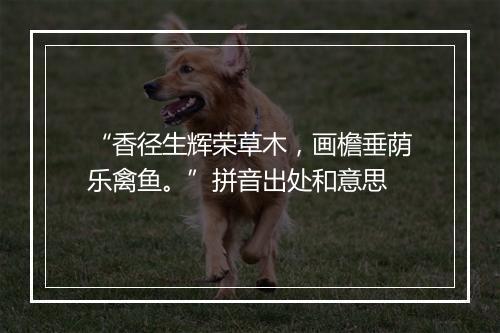 “香径生辉荣草木，画檐垂荫乐禽鱼。”拼音出处和意思