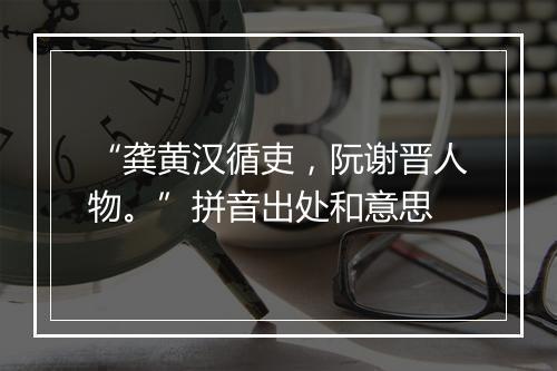 “龚黄汉循吏，阮谢晋人物。”拼音出处和意思