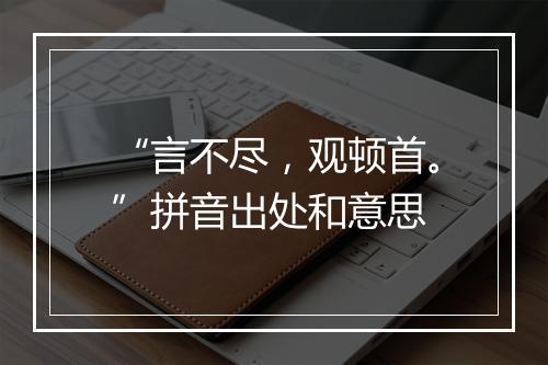 “言不尽，观顿首。”拼音出处和意思