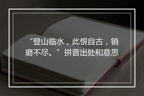 “登山临水，此恨自古，销磨不尽。”拼音出处和意思