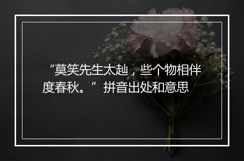 “莫笑先生太赸，些个物相伴度春秋。”拼音出处和意思