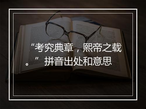 “考究典章，熙帝之载。”拼音出处和意思