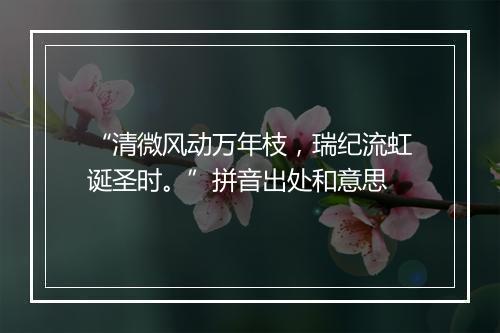 “清微风动万年枝，瑞纪流虹诞圣时。”拼音出处和意思