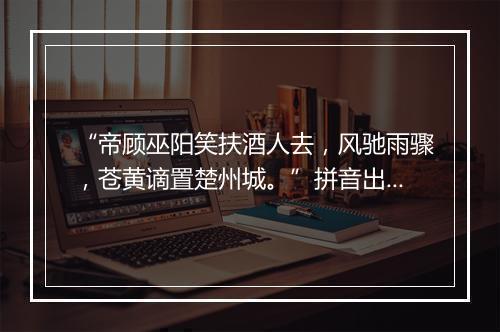 “帝顾巫阳笑扶酒人去，风驰雨骤，苍黄谪置楚州城。”拼音出处和意思