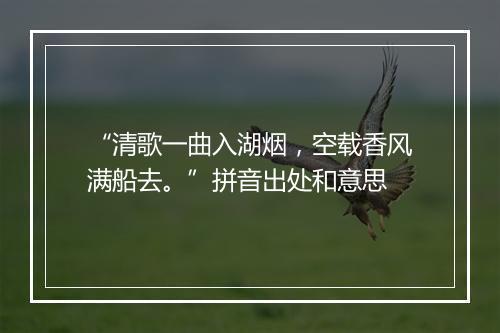 “清歌一曲入湖烟，空载香风满船去。”拼音出处和意思