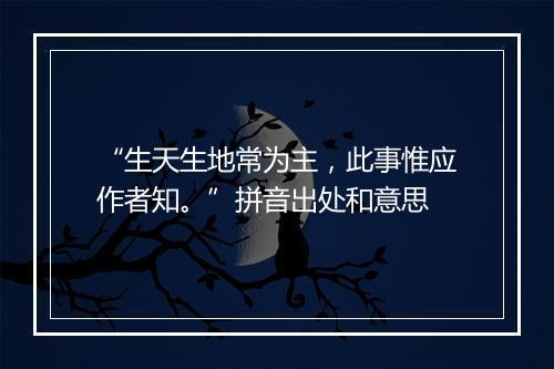 “生天生地常为主，此事惟应作者知。”拼音出处和意思