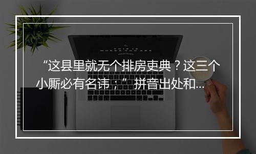 “这县里就无个排房吏典？这三个小厮必有名讳；”拼音出处和意思