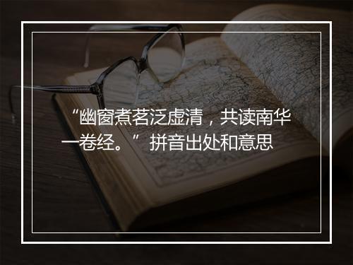 “幽窗煮茗泛虚清，共读南华一卷经。”拼音出处和意思