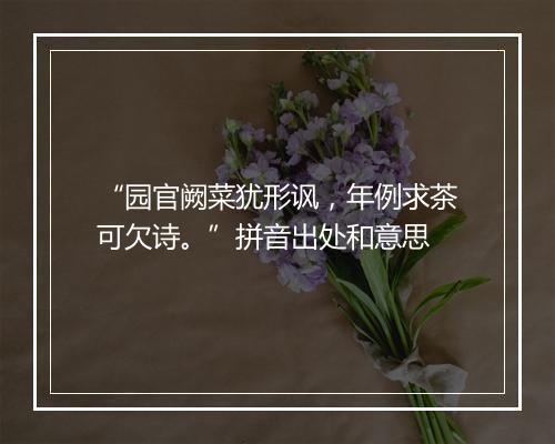 “园官阙菜犹形讽，年例求茶可欠诗。”拼音出处和意思