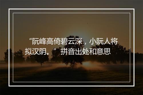 “阮峰高倚碧云深，小阮人将拟汉阴。”拼音出处和意思