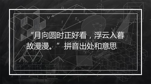 “月向圆时正好看，浮云入暮故漫漫。”拼音出处和意思