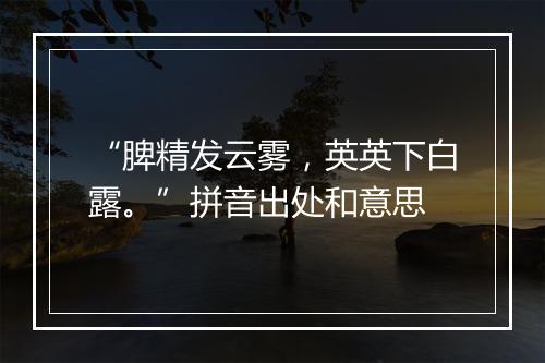 “脾精发云雾，英英下白露。”拼音出处和意思