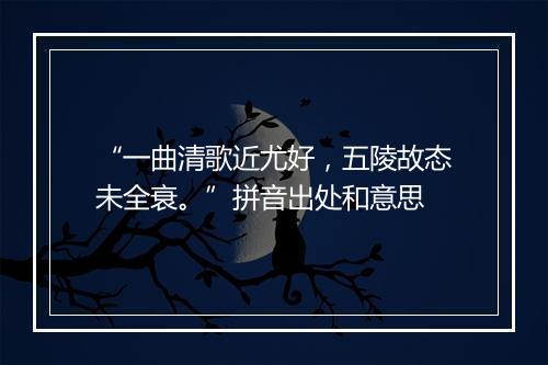 “一曲清歌近尤好，五陵故态未全衰。”拼音出处和意思