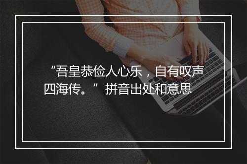 “吾皇恭俭人心乐，自有叹声四海传。”拼音出处和意思