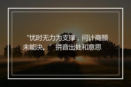 “忧时无力为支撑，问计商颜未能决。”拼音出处和意思