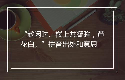 “趁闲时、楼上共凝眸，芦花白。”拼音出处和意思