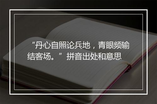 “丹心自照论兵地，青眼频输结客场。”拼音出处和意思