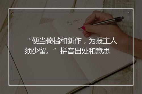 “便当倚槛和新作，为报主人须少留。”拼音出处和意思