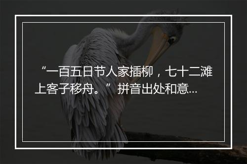 “一百五日节人家插柳，七十二滩上客子移舟。”拼音出处和意思