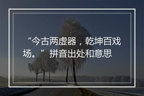 “今古两虚器，乾坤百戏场。”拼音出处和意思