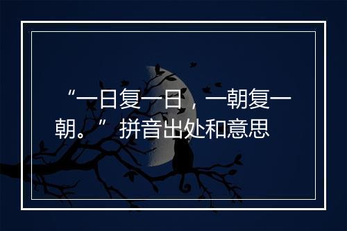 “一日复一日，一朝复一朝。”拼音出处和意思