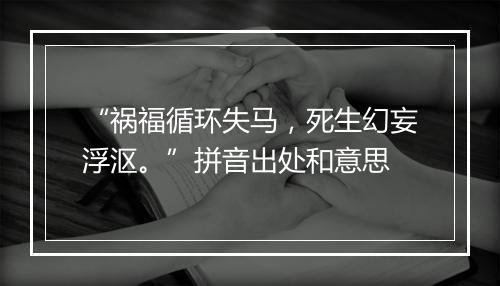 “祸福循环失马，死生幻妄浮沤。”拼音出处和意思