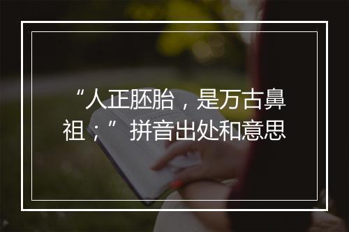 “人正胚胎，是万古鼻祖；”拼音出处和意思