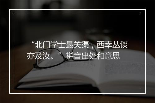 “北门学士最关渠，西幸丛谈亦及汝。”拼音出处和意思