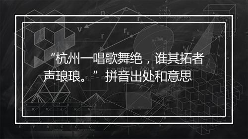 “杭州一唱歌舞绝，谁其拓者声琅琅。”拼音出处和意思