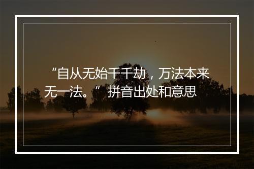 “自从无始千千劫，万法本来无一法。”拼音出处和意思