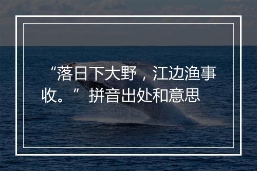 “落日下大野，江边渔事收。”拼音出处和意思