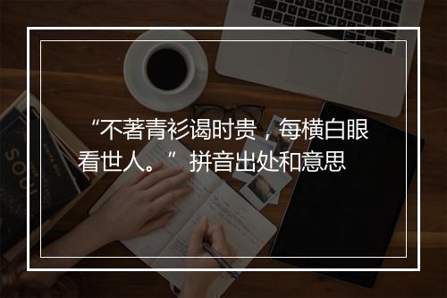 “不著青衫谒时贵，每横白眼看世人。”拼音出处和意思