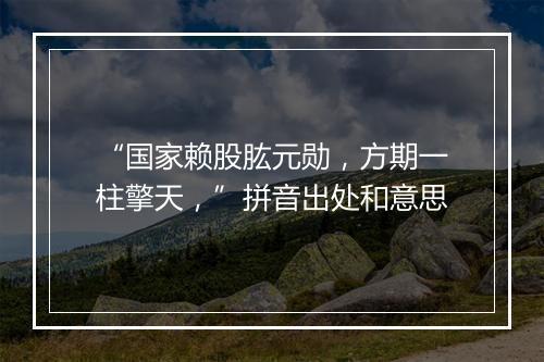 “国家赖股肱元勋，方期一柱擎天，”拼音出处和意思