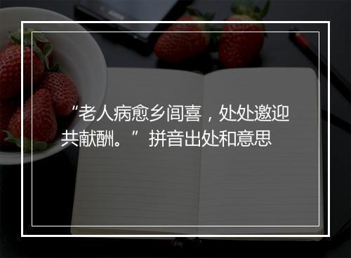 “老人病愈乡闾喜，处处邀迎共献酬。”拼音出处和意思