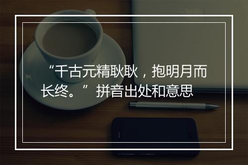 “千古元精耿耿，抱明月而长终。”拼音出处和意思