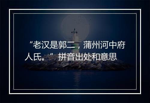 “老汉是郭二，蒲州河中府人氏。”拼音出处和意思