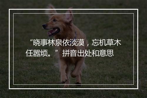 “晓事林泉依淡漠，忘机草木任嚣烦。”拼音出处和意思